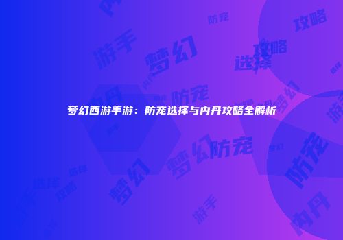 梦幻西游手游：防宠选择与内丹攻略全解析