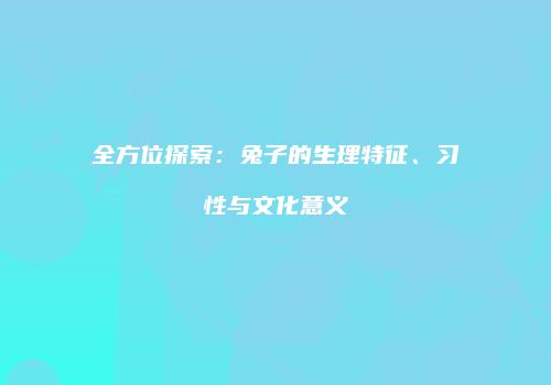 全方位探索：兔子的生理特征、习性与文化意义