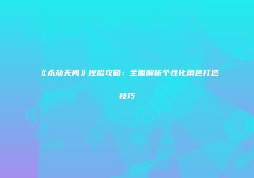 《永劫无间》捏脸攻略：全面解析个性化角色打造技巧