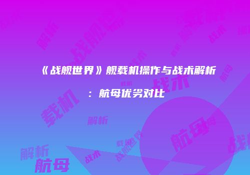 《战舰世界》舰载机操作与战术解析：航母优劣对比