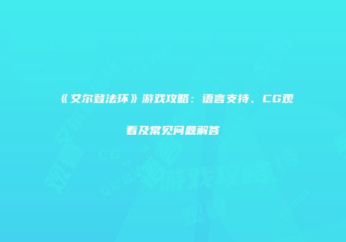 《艾尔登法环》游戏攻略：语言支持、CG观看及常见问题解答