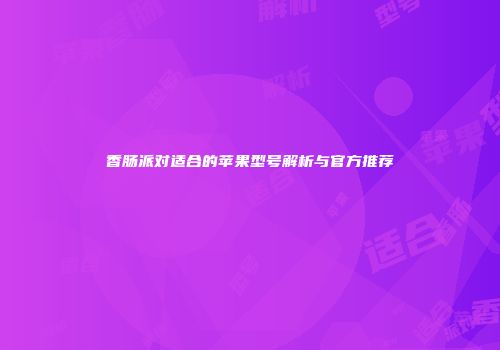 香肠派对适合的苹果型号解析与官方推荐