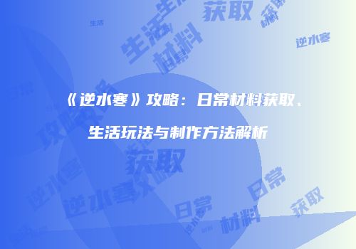 《逆水寒》攻略：日常材料获取、生活玩法与制作方法解析