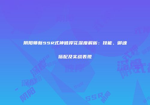 阴阳师新SSR式神彼岸花深度解析：技能、御魂搭配及实战表现