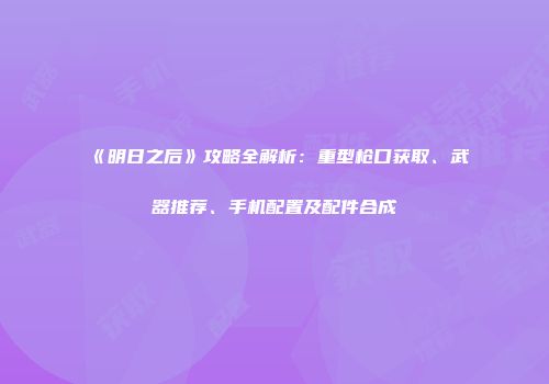 《明日之后》攻略全解析：重型枪口获取、武器推荐、手机配置及配件合成