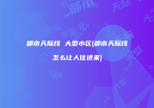 都市天际线 大型小区(都市天际线怎么让人住进来)