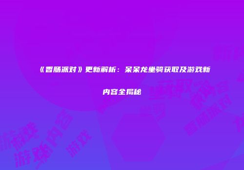 《香肠派对》更新解析：呆呆龙坐骑获取及游戏新内容全揭秘