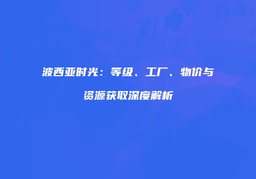 波西亚时光：等级、工厂、物价与资源获取深度解析