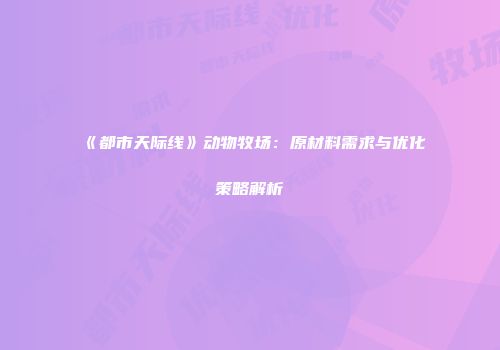 《都市天际线》动物牧场：原材料需求与优化策略解析