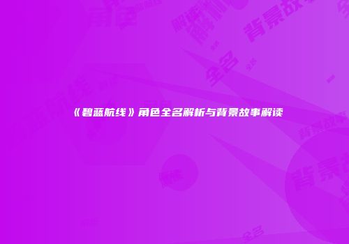 《碧蓝航线》角色全名解析与背景故事解读