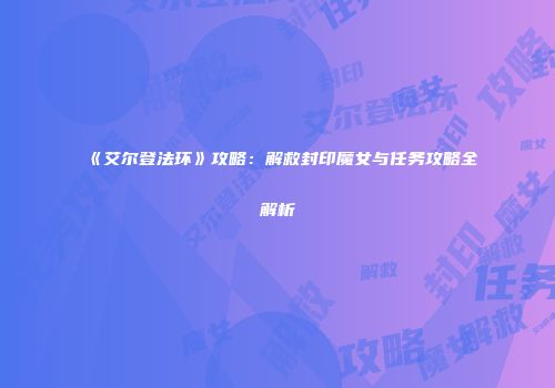 《艾尔登法环》攻略：解救封印魔女与任务攻略全解析