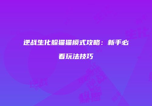 逆战生化躲猫猫模式攻略：新手必看玩法技巧