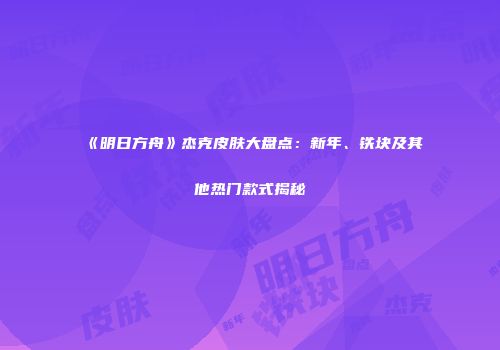 《明日方舟》杰克皮肤大盘点：新年、铁块及其他热门款式揭秘