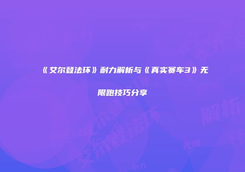 《艾尔登法环》耐力解析与《真实赛车3》无限跑技巧分享