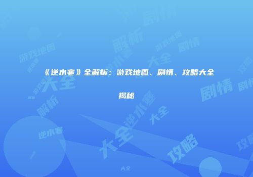 《逆水寒》全解析：游戏地图、剧情、攻略大全揭秘