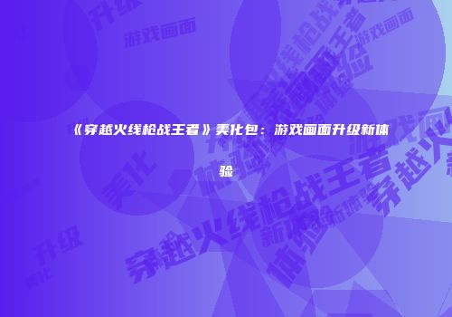 《穿越火线枪战王者》美化包：游戏画面升级新体验