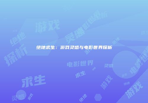 绝地求生：游戏灵感与电影世界探析