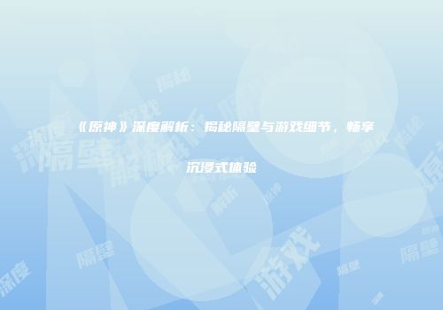 《原神》深度解析：揭秘隔壁与游戏细节，畅享沉浸式体验