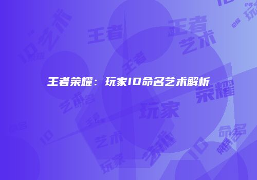 王者荣耀：玩家ID命名艺术解析