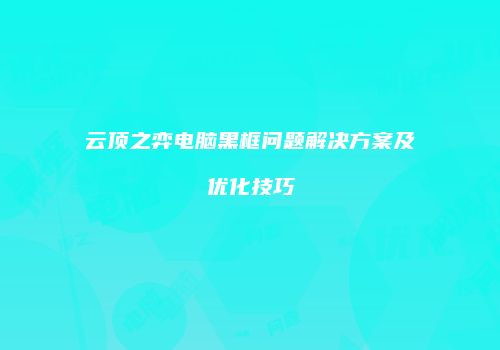云顶之弈电脑黑框问题解决方案及优化技巧