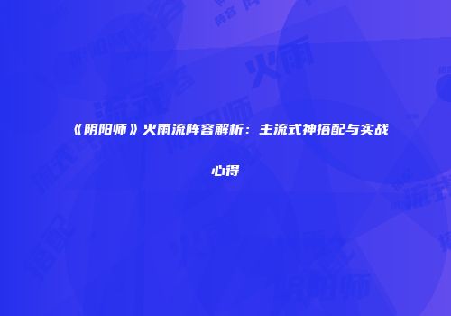 《阴阳师》火雨流阵容解析：主流式神搭配与实战心得