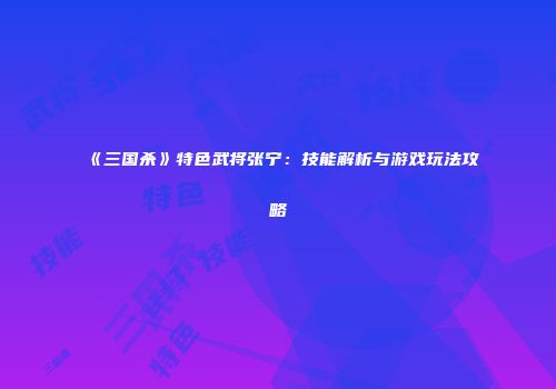 《三国杀》特色武将张宁：技能解析与游戏玩法攻略