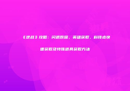 《逆战》攻略：闪退原因、英雄获取、科技点快速获取及特殊道具获取方法