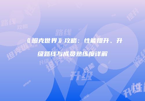 《坦克世界》攻略：性能提升、升级路线与成员熟练度详解