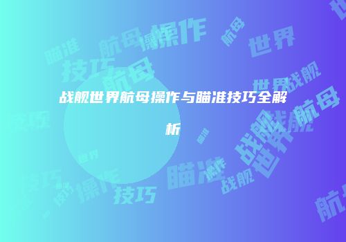 战舰世界航母操作与瞄准技巧全解析