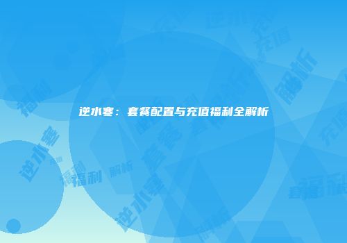 逆水寒：套餐配置与充值福利全解析