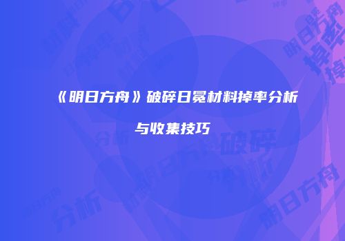 《明日方舟》破碎日冕材料掉率分析与收集技巧