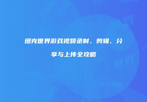 坦克世界游戏视频录制、剪辑、分享与上传全攻略