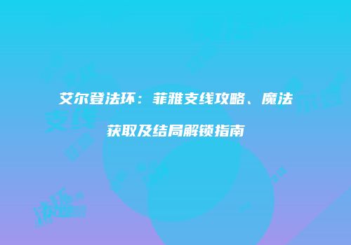 艾尔登法环：菲雅支线攻略、魔法获取及结局解锁指南