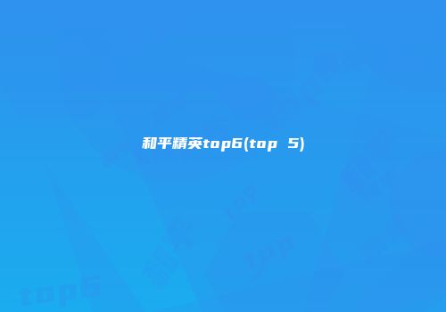 和平精英top6(top 5)