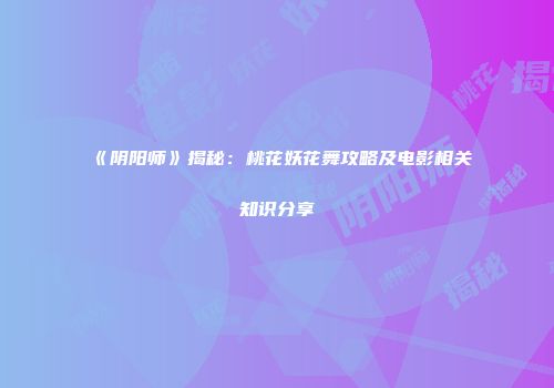 《阴阳师》揭秘：桃花妖花舞攻略及电影相关知识分享