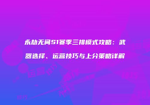 永劫无间S1赛季三排模式攻略：武器选择、运营技巧与上分策略详解