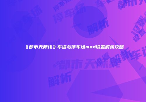 《都市天际线》车道与停车场mod设置解析攻略