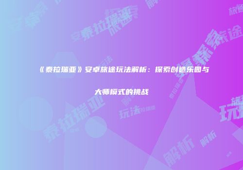 《泰拉瑞亚》安卓旅途玩法解析：探索创造乐园与大师模式的挑战