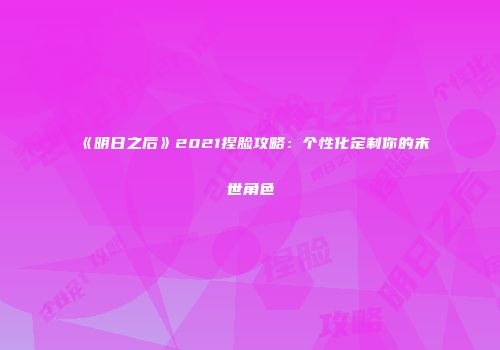 《明日之后》2021捏脸攻略：个性化定制你的末世角色