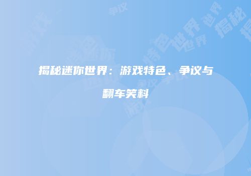 揭秘迷你世界：游戏特色、争议与翻车笑料