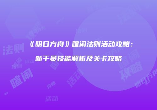 《明日方舟》喧闹法则活动攻略：新干员技能解析及关卡攻略
