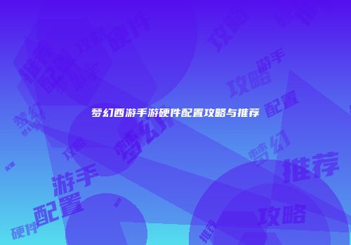梦幻西游手游硬件配置攻略与推荐