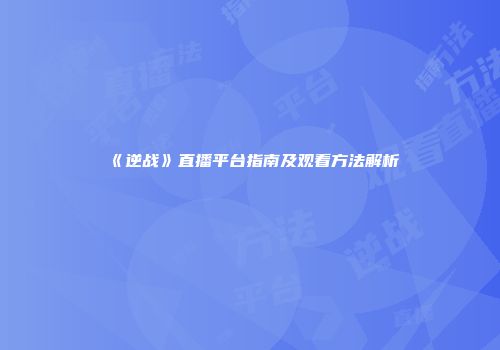 《逆战》直播平台指南及观看方法解析