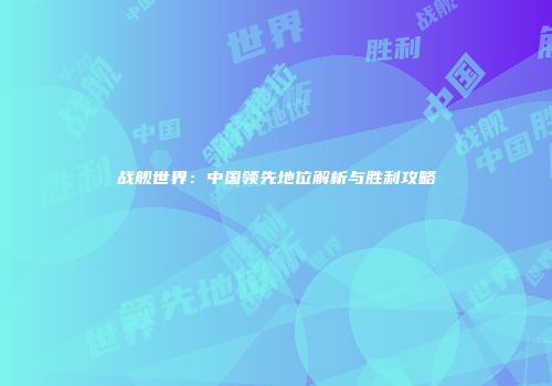 战舰世界：中国领先地位解析与胜利攻略