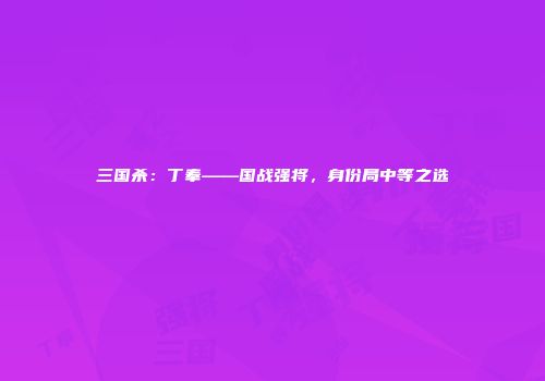 三国杀：丁奉——国战强将，身份局中等之选
