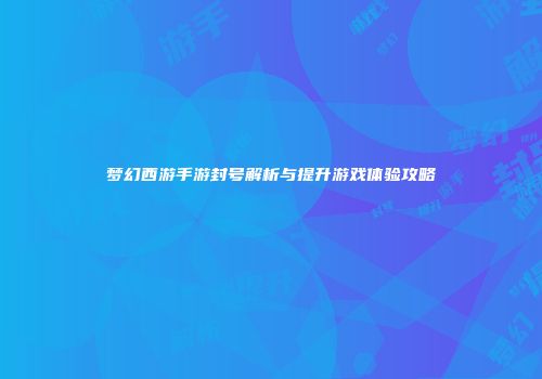 梦幻西游手游封号解析与提升游戏体验攻略