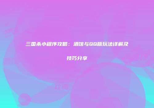 三国杀小程序攻略：酒馆与QQ版玩法详解及技巧分享