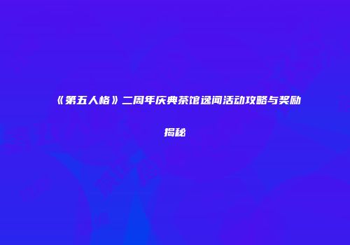 《第五人格》二周年庆典茶馆逸闻活动攻略与奖励揭秘