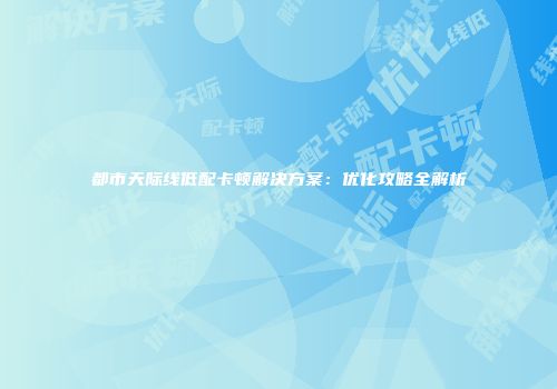 都市天际线低配卡顿解决方案：优化攻略全解析