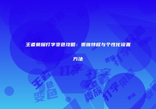 王者荣耀打字变色攻略：贵族特权与个性化设置方法